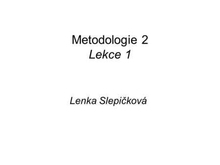 Metodologie 2 Lekce 1 Lenka Slepičková.