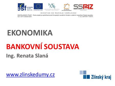EKONOMIKA BANKOVNÍ SOUSTAVA Ing. Renata Slaná www.zlinskedumy.cz.