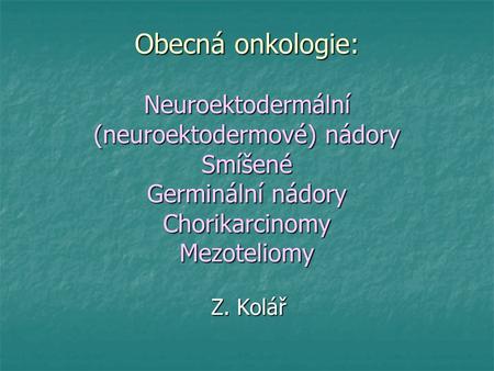 Obecná onkologie: Neuroektodermální (neuroektodermové) nádory Smíšené Germinální nádory Chorikarcinomy Mezoteliomy Z. Kolář.