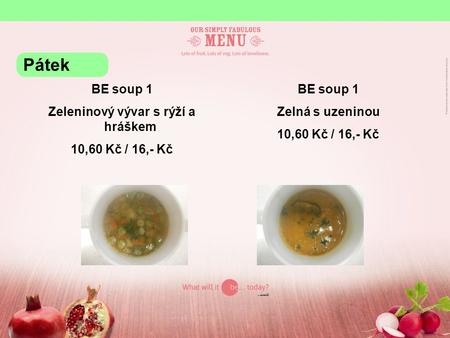 BE soup 1 Zeleninový vývar s rýží a hráškem 10,60 Kč / 16,- Kč BE soup 1 Zelná s uzeninou 10,60 Kč / 16,- Kč Pátek.