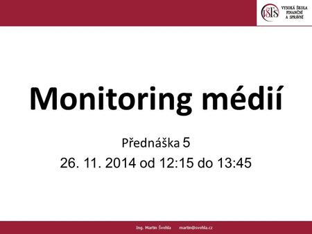 Monitoring médií Přednáška 5 26. 11. 2014 od 12:15 do 13:45 1.1. PaedDr.Emil Hanousek,CSc., :: Ing. Martin Švehla