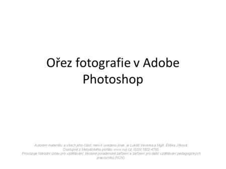 Ořez fotografie v Adobe Photoshop Autorem materiálu a všech jeho částí, není-li uvedeno jinak, je Lukáš Veverka a MgA. Eliška Jílková. Dostupné z Metodického.