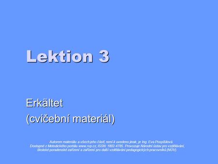 Lektion 3 Erkältet (cvičební materiál) Autorem materiálu a všech jeho částí, není-li uvedeno jinak, je Ing. Eva Pospíšilová. Dostupné z Metodického portálu.