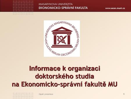 Www.econ.muni.cz Zápatí prezentace1 Informace k organizaci doktorské ho studi a na Ekonomicko-správní fakult ě MU.