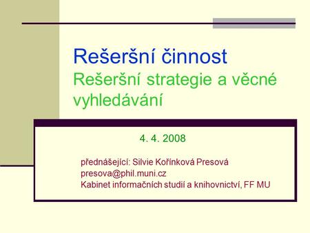 Rešeršní činnost Rešeršní strategie a věcné vyhledávání 4. 4. 2008 přednášející: Silvie Kořínková Presová Kabinet informačních studií.