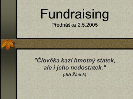 Fundraising Přednáška 2.5.2005 Člověka kazí hmotný statek, ale i jeho nedostatek. (Jiří Žáček)