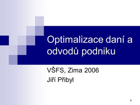 1 Optimalizace daní a odvodů podniku VŠFS, Zima 2006 Jiří Přibyl.