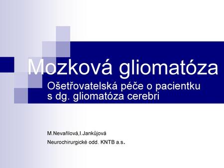 Mozková gliomatóza Ošetřovatelská péče o pacientku s dg. gliomatóza cerebri M.Nevařilová,I.Jankůjová Neurochirurgické odd. KNTB a.s.