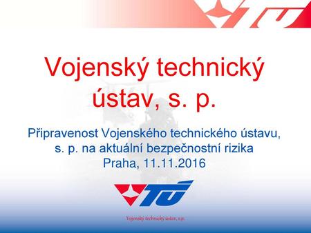 Prezentace VTÚ, s.p. 11.5.2016 Vojenský technický ústav, s. p. 	 Připravenost Vojenského technického ústavu, s. p. na aktuální bezpečnostní rizika Praha,
