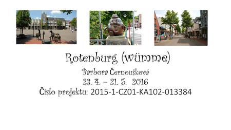 Číslo projektu: 2015-1-CZ01-KA102-013384 Rotenburg (wümme) Barbora Černoušková 23. 4. – 21. 5. 2016 Číslo projektu: 2015-1-CZ01-KA102-013384.