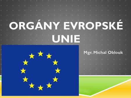 Orgány evropské unie Mgr. Michal Oblouk.