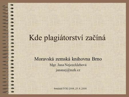 Seminář IVIG 2008, 25. 9. 2008 Kde plagiátorství začíná Moravská zemská knihovna Brno Mgr. Jana Nejezchlebová