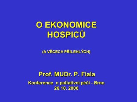 O EKONOMICE HOSPICŮ (A VĚCECH PŘILEHLÝCH) Prof. MUDr. P. Fiala Konference o paliativní péči - Brno 26.10. 2006.