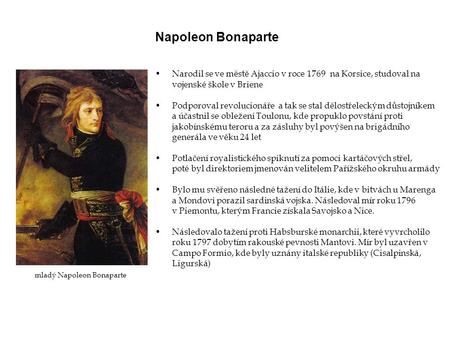 Napoleon Bonaparte Narodil se ve městě Ajaccio v roce 1769 na Korsice, studoval na vojenské škole v Briene Podporoval revolucionáře a tak se stal dělostřeleckým.