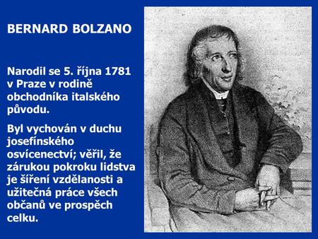 BERNARD BOLZANO Narodil se 5. října 1781 v Praze v rodině obchodníka italského původu. Byl vychován v duchu josefínského osvícenectví; věřil, že zárukou.