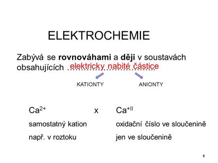 ELEKTROCHEMIE Zabývá se rovnováhami a ději v soustavách obsahujících ………………………….. elektricky nabité částice KATIONTY ANIONTY Ca2+ 			x	Ca+II samostatný.