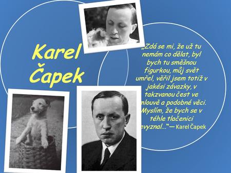 Karel Čapek „Zdá se mi, že už tu nemám co dělat, byl bych tu směšnou figurkou, můj svět umřel, věřil jsem totiž v jakési závazky, v takzvanou čest ve smlouvě.