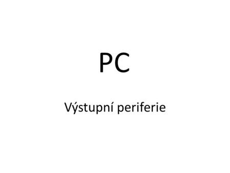 PC Výstupní periferie.