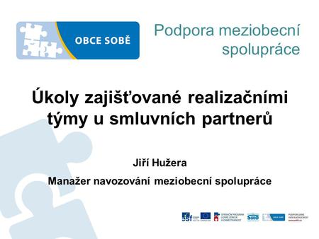 Podpora meziobecní spolupráce Úkoly zajišťované realizačními týmy u smluvních partnerů Jiří Hužera Manažer navozování meziobecní spolupráce.
