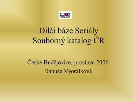 Dílčí báze Seriály Souborný katalog ČR České Budějovice, prosinec 2006 Danuše Vyorálková.