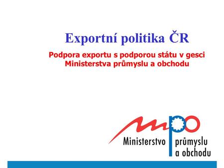 Exportní politika ČR Podpora exportu s podporou státu v gesci Ministerstva průmyslu a obchodu.