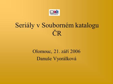 Seriály v Souborném katalogu ČR Olomouc, 21. září 2006 Danuše Vyorálková.