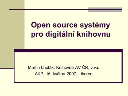 Open source systémy pro digitální knihovnu Martin Lhoták, Knihovna AV ČR, v.v.i. AKP, 16. května 2007, Liberec.