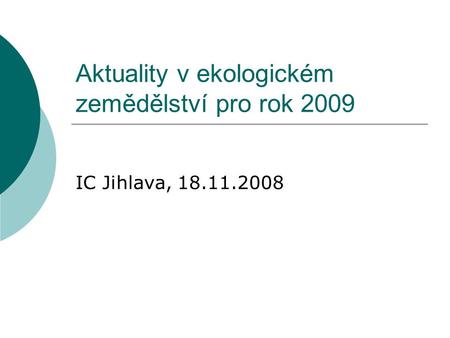 Aktuality v ekologickém zemědělství pro rok 2009 IC Jihlava, 18.11.2008.