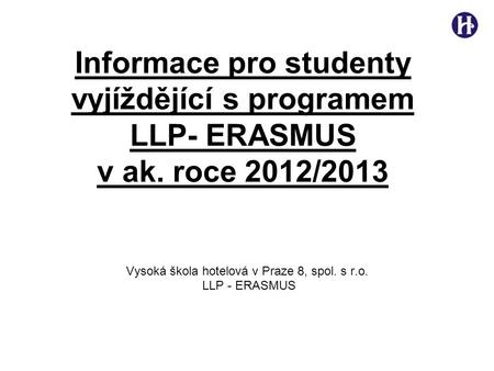 Informace pro studenty vyjíždějící s programem LLP- ERASMUS v ak. roce 2012/2013 Vysoká škola hotelová v Praze 8, spol. s r.o. LLP - ERASMUS.