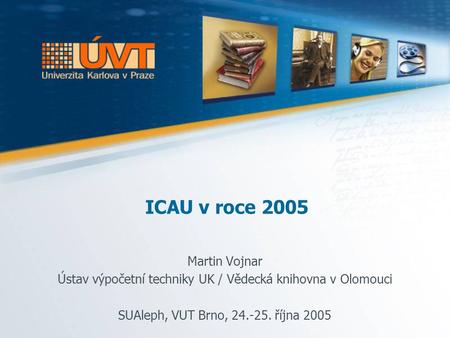 ICAU v roce 2005 Martin Vojnar Ústav výpočetní techniky UK / Vědecká knihovna v Olomouci SUAleph, VUT Brno, 24.-25. října 2005.
