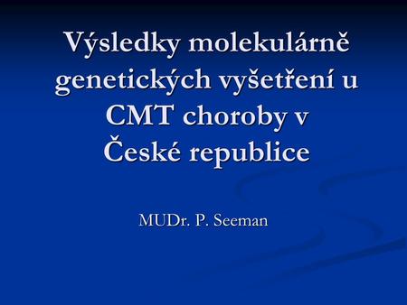 Výsledky molekulárně genetických vyšetření u CMT choroby v České republice MUDr. P. Seeman.