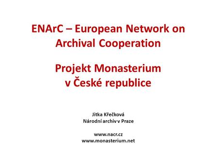 ENArC – European Network on Archival Cooperation Projekt Monasterium v České republice Jitka Křečková Národní archiv v Praze www.nacr.cz www.monasterium.net.
