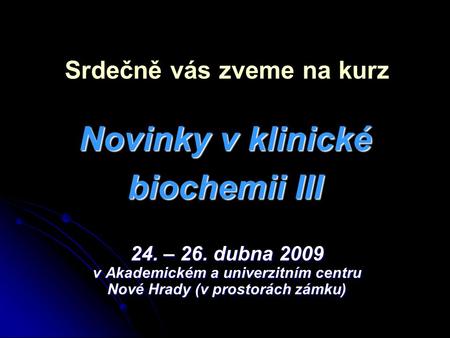 Novinky v klinické biochemii III 24. – 26. dubna 2009 v Akademickém a univerzitním centru Nové Hrady (v prostorách zámku) Srdečně vás zveme na kurz.