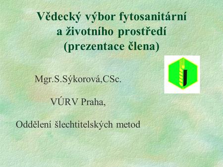 Vědecký výbor fytosanitární a životního prostředí (prezentace člena) Mgr.S.Sýkorová,CSc. VÚRV Praha, Oddělení šlechtitelských metod.