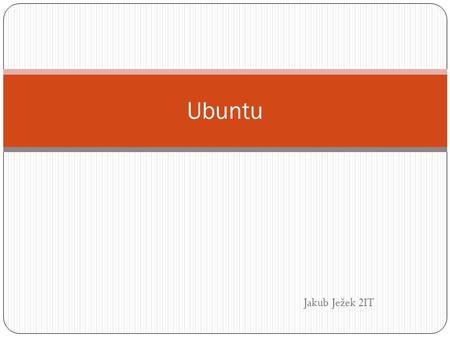 Jakub Ježek 2IT Ubuntu. Co je Ubuntu?  Ubuntu je operační systém založený na kernelovém jádře a unixové struktuře  Je distribuován pod licencí GNU-GPL.