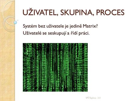 UŽIVATEL, SKUPINA, PROCES Systém bez uživatele je jedině Matrix? Uživatelé se seskupují a řídí práci. SPŠ Teplice - 3.V.