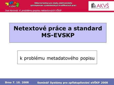 Iva Horová: K problému popisu netextových VŠKP Brno 7. 10. 2008 Seminář Systémy pro zpřístupňování eVŠKP 2008 Netextové práce a standard MS-EVSKP k problému.