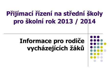 Přijímací řízení na střední školy pro školní rok 2013 / 2014 Informace pro rodiče vycházejících žáků.