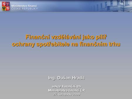 Finanční vzdělávání jako pilíř ochrany spotřebitele na finančním trhu Ing. Dušan Hradil sekce Finanční trh Ministerstvo financí ČR 27. listopadu 2009.