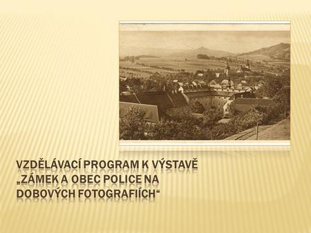 Dobrý den, Dovolujeme si Vám nabídnout vzdělávací program k výstavě „Zámek a obec Police na dobových fotografiích“. Program je určen pro žáky I.stupně.