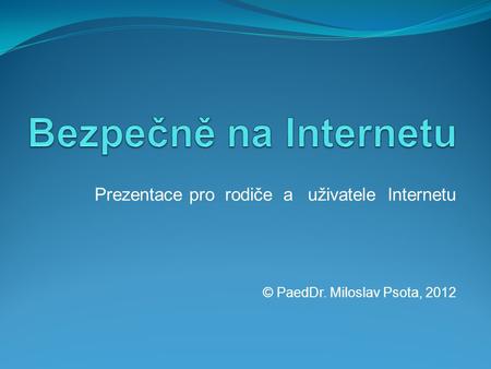 Prezentace pro rodiče a uživatele Internetu © PaedDr. Miloslav Psota, 2012.