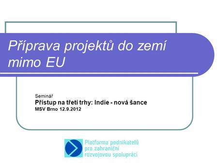 Příprava projektů do zemí mimo EU Seminář Přístup na třetí trhy: Indie - nová šance MSV Brno 12.9.2012.