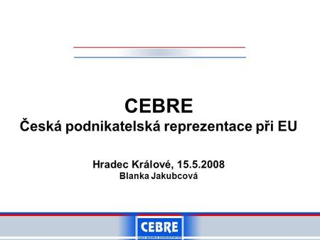 CEBRE Česká podnikatelská reprezentace při EU Hradec Králové, 15.5.2008 Blanka Jakubcová.