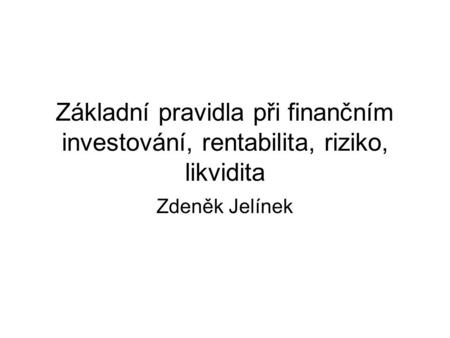 Základní pravidla při finančním investování, rentabilita, riziko, likvidita Zdeněk Jelínek.