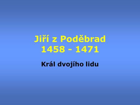 Jiří z Poděbrad 1458 - 1471 Král dvojího lidu.