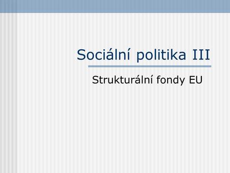 Sociální politika III Strukturální fondy EU.
