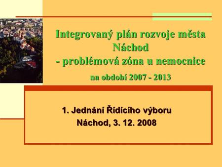 Integrovaný plán rozvoje města Náchod - problémová zóna u nemocnice na období 2007 - 2013 1. Jednání Řídícího výboru Náchod, 3. 12. 2008.