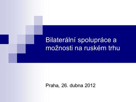 Bilaterální spolupráce a možnosti na ruském trhu Praha, 26. dubna 2012.
