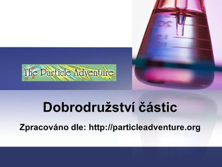 Zpracováno dle: http://particleadventure.org Dobrodružství částic Zpracováno dle: http://particleadventure.org.