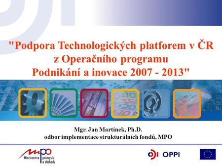 Podpora Technologických platforem v ČR z Operačního programu Podnikání a inovace 2007 - 2013 Mgr. Jan Martínek, Ph.D. odbor implementace strukturálních.